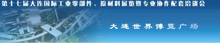 第十七屆大連國(guó)際工業(yè)零部件、原材料展覽暨專業(yè)協(xié)作配套洽談會(huì)